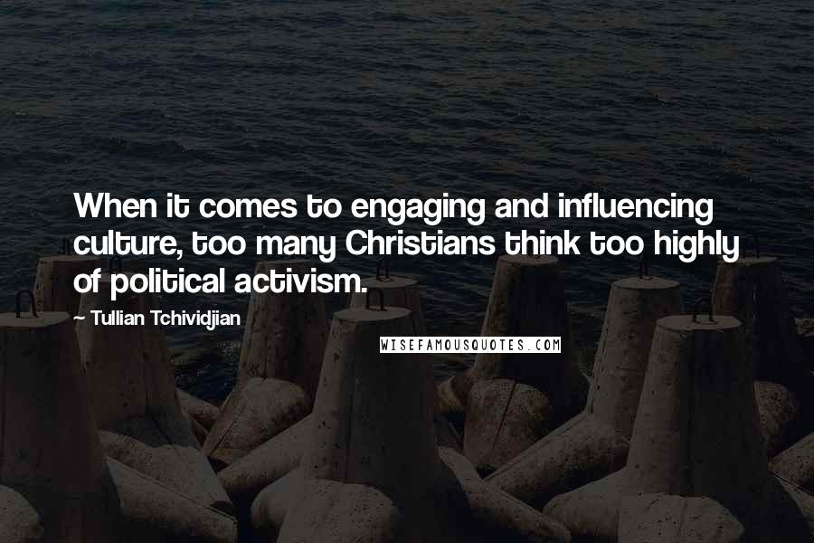 Tullian Tchividjian Quotes: When it comes to engaging and influencing culture, too many Christians think too highly of political activism.