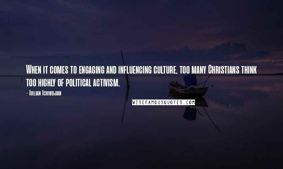 Tullian Tchividjian Quotes: When it comes to engaging and influencing culture, too many Christians think too highly of political activism.