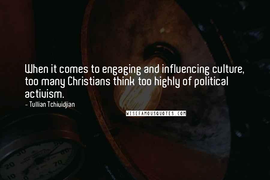 Tullian Tchividjian Quotes: When it comes to engaging and influencing culture, too many Christians think too highly of political activism.