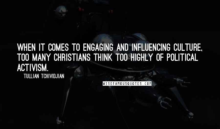 Tullian Tchividjian Quotes: When it comes to engaging and influencing culture, too many Christians think too highly of political activism.