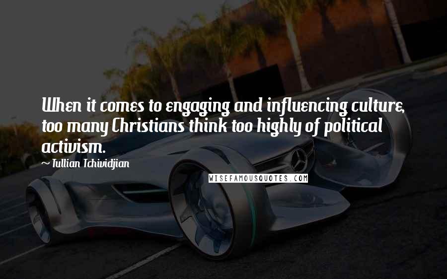 Tullian Tchividjian Quotes: When it comes to engaging and influencing culture, too many Christians think too highly of political activism.