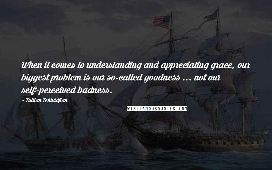 Tullian Tchividjian Quotes: When it comes to understanding and appreciating grace, our biggest problem is our so-called goodness ... not our self-perceived badness.