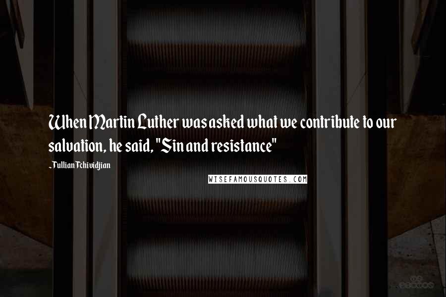 Tullian Tchividjian Quotes: When Martin Luther was asked what we contribute to our salvation, he said, "Sin and resistance"
