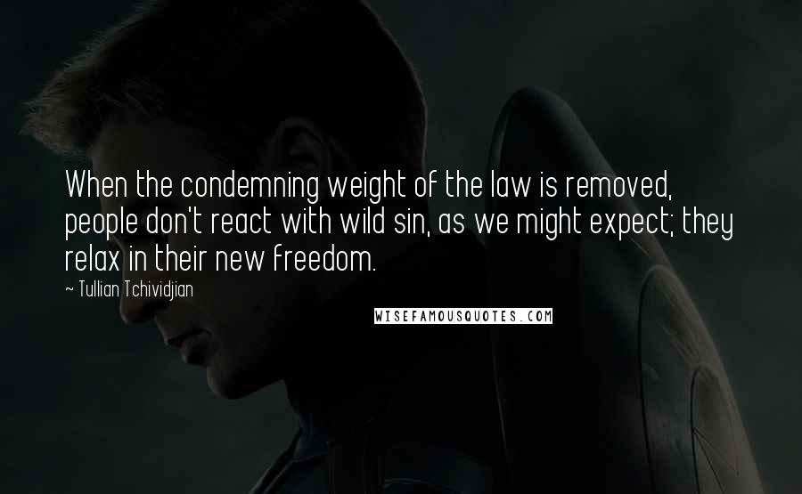 Tullian Tchividjian Quotes: When the condemning weight of the law is removed, people don't react with wild sin, as we might expect; they relax in their new freedom.