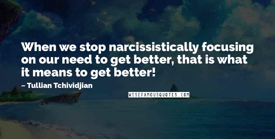 Tullian Tchividjian Quotes: When we stop narcissistically focusing on our need to get better, that is what it means to get better!