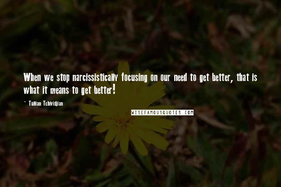 Tullian Tchividjian Quotes: When we stop narcissistically focusing on our need to get better, that is what it means to get better!