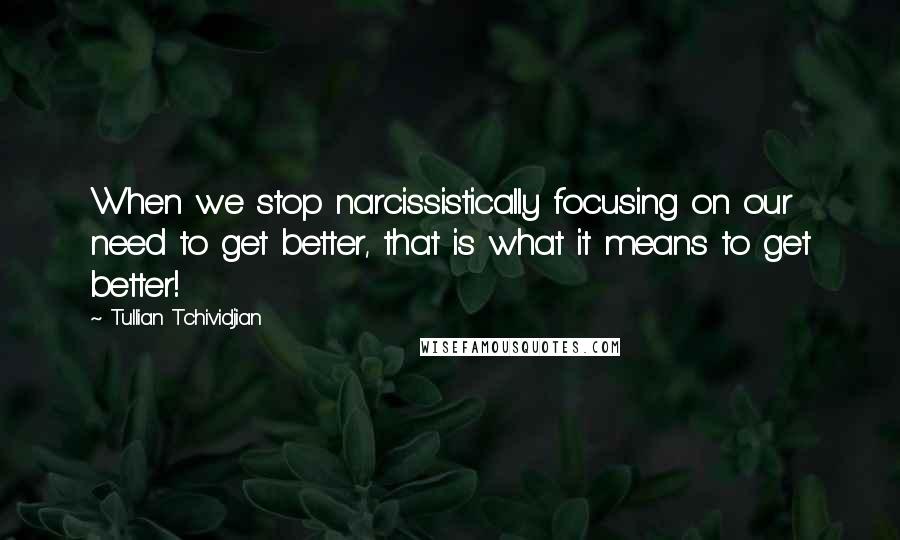 Tullian Tchividjian Quotes: When we stop narcissistically focusing on our need to get better, that is what it means to get better!