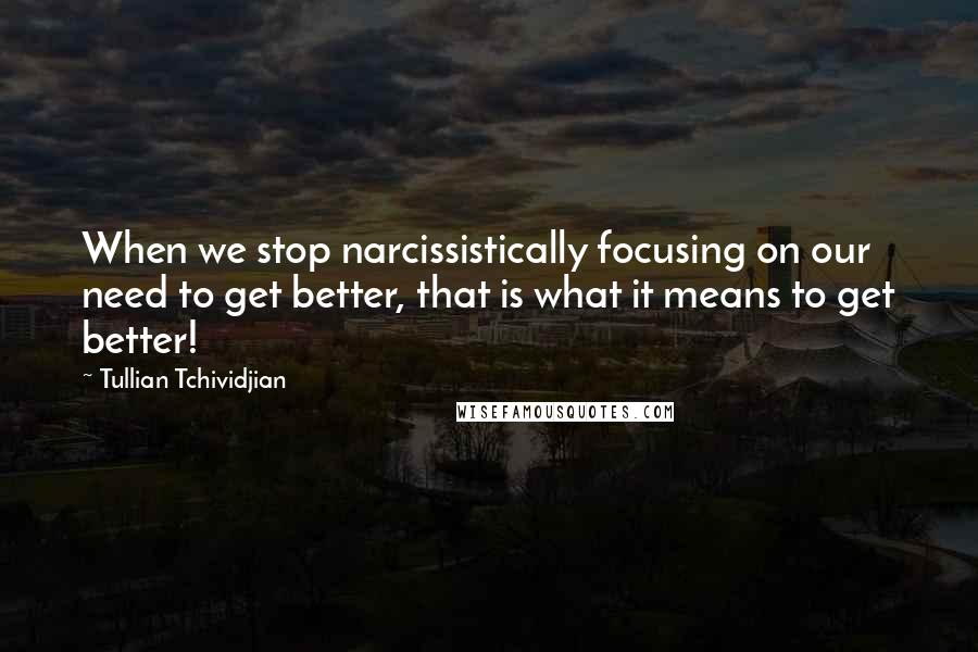 Tullian Tchividjian Quotes: When we stop narcissistically focusing on our need to get better, that is what it means to get better!