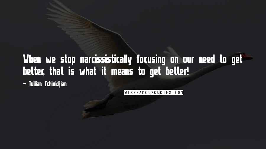 Tullian Tchividjian Quotes: When we stop narcissistically focusing on our need to get better, that is what it means to get better!