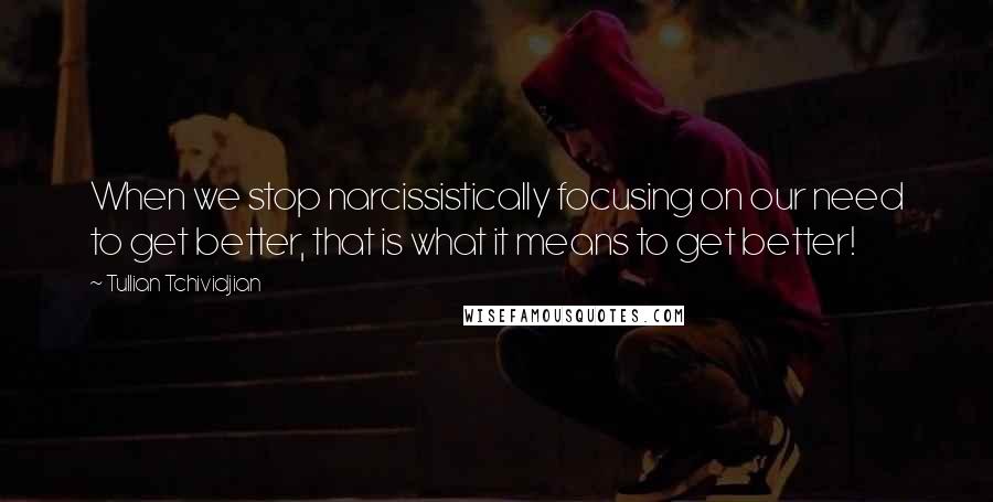 Tullian Tchividjian Quotes: When we stop narcissistically focusing on our need to get better, that is what it means to get better!