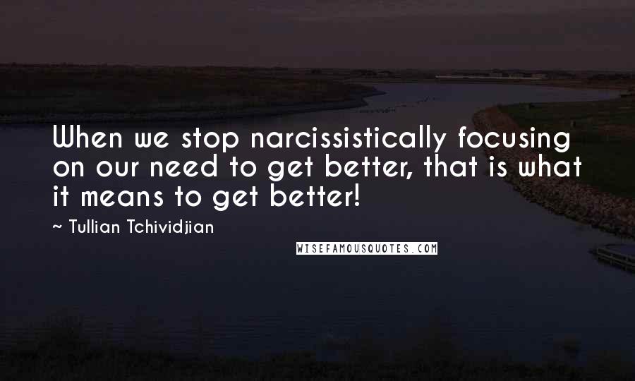 Tullian Tchividjian Quotes: When we stop narcissistically focusing on our need to get better, that is what it means to get better!
