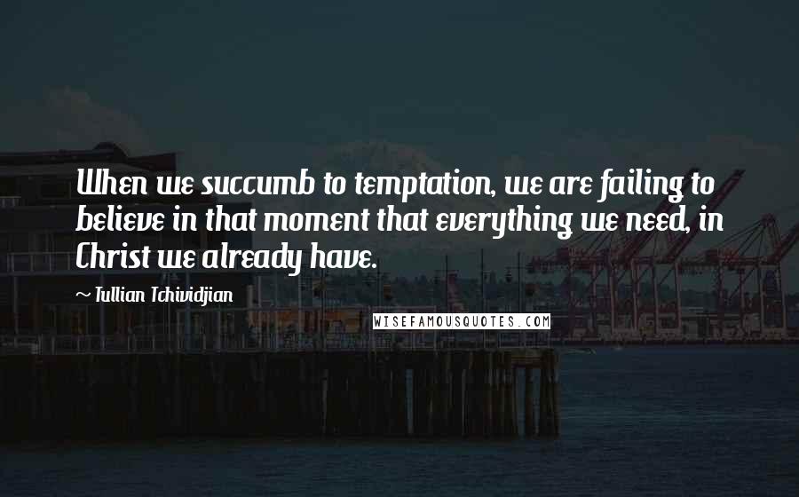 Tullian Tchividjian Quotes: When we succumb to temptation, we are failing to believe in that moment that everything we need, in Christ we already have.