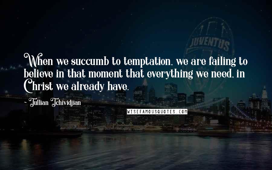 Tullian Tchividjian Quotes: When we succumb to temptation, we are failing to believe in that moment that everything we need, in Christ we already have.