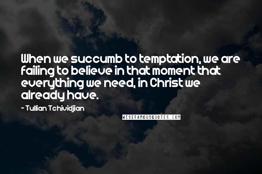 Tullian Tchividjian Quotes: When we succumb to temptation, we are failing to believe in that moment that everything we need, in Christ we already have.