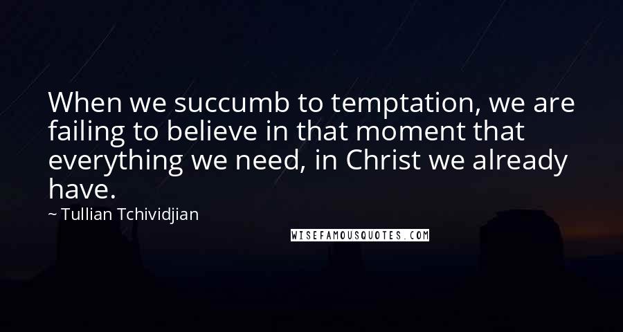 Tullian Tchividjian Quotes: When we succumb to temptation, we are failing to believe in that moment that everything we need, in Christ we already have.