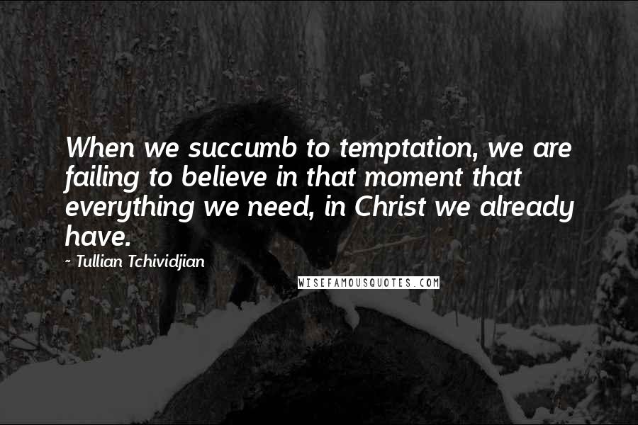 Tullian Tchividjian Quotes: When we succumb to temptation, we are failing to believe in that moment that everything we need, in Christ we already have.