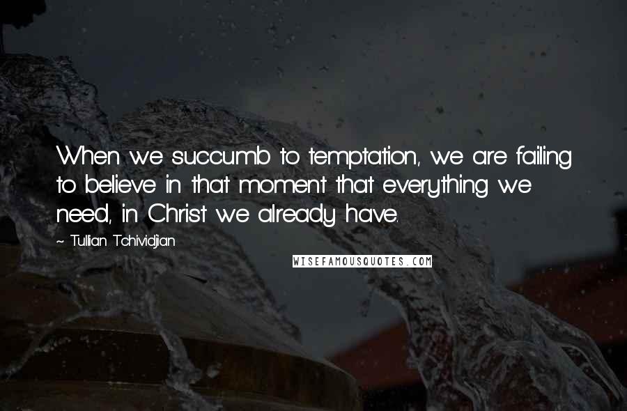 Tullian Tchividjian Quotes: When we succumb to temptation, we are failing to believe in that moment that everything we need, in Christ we already have.