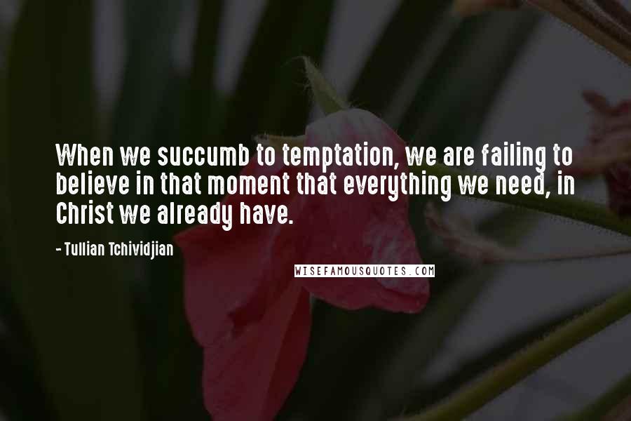 Tullian Tchividjian Quotes: When we succumb to temptation, we are failing to believe in that moment that everything we need, in Christ we already have.