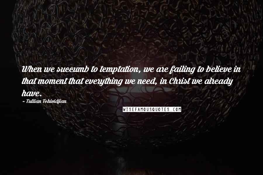 Tullian Tchividjian Quotes: When we succumb to temptation, we are failing to believe in that moment that everything we need, in Christ we already have.