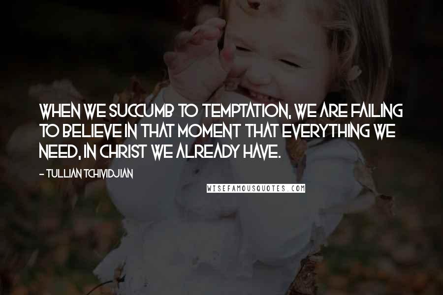 Tullian Tchividjian Quotes: When we succumb to temptation, we are failing to believe in that moment that everything we need, in Christ we already have.