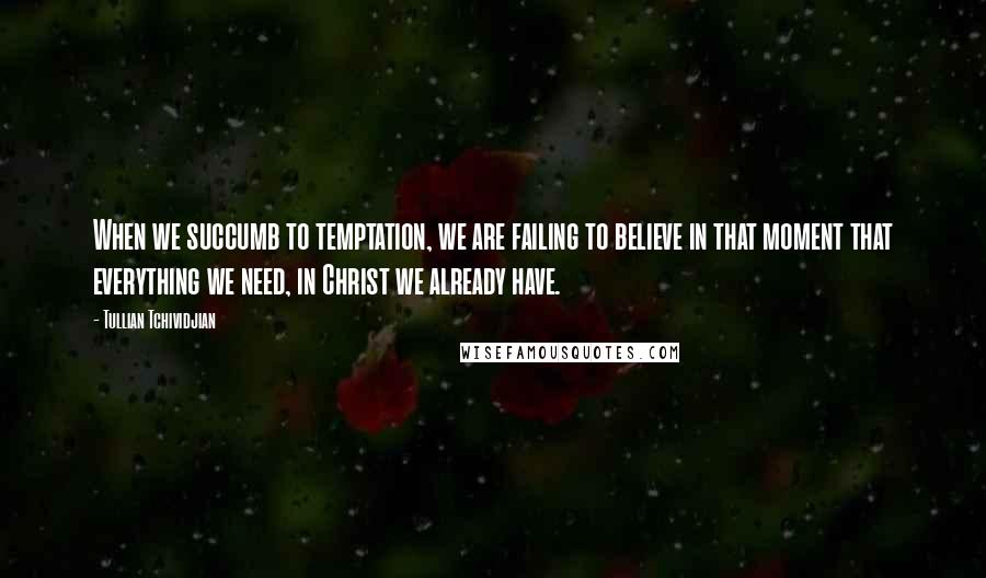 Tullian Tchividjian Quotes: When we succumb to temptation, we are failing to believe in that moment that everything we need, in Christ we already have.