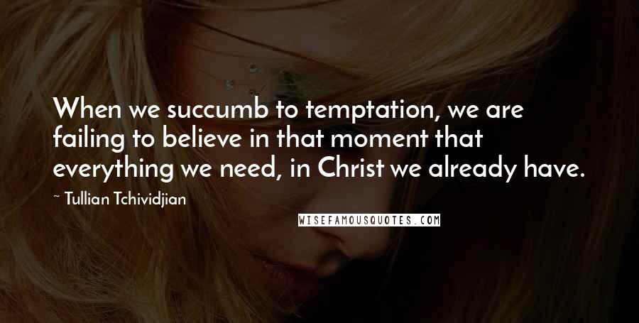 Tullian Tchividjian Quotes: When we succumb to temptation, we are failing to believe in that moment that everything we need, in Christ we already have.