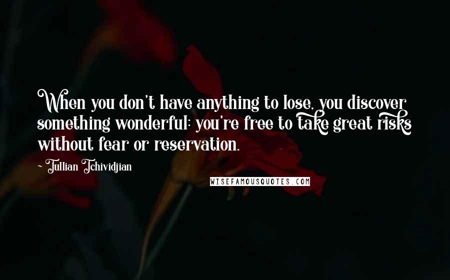 Tullian Tchividjian Quotes: When you don't have anything to lose, you discover something wonderful: you're free to take great risks without fear or reservation.