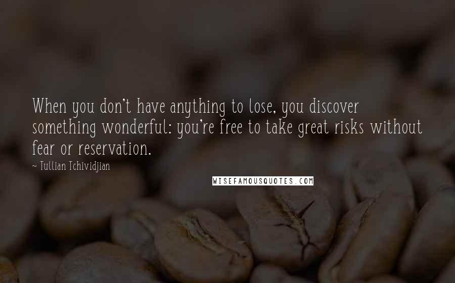 Tullian Tchividjian Quotes: When you don't have anything to lose, you discover something wonderful: you're free to take great risks without fear or reservation.