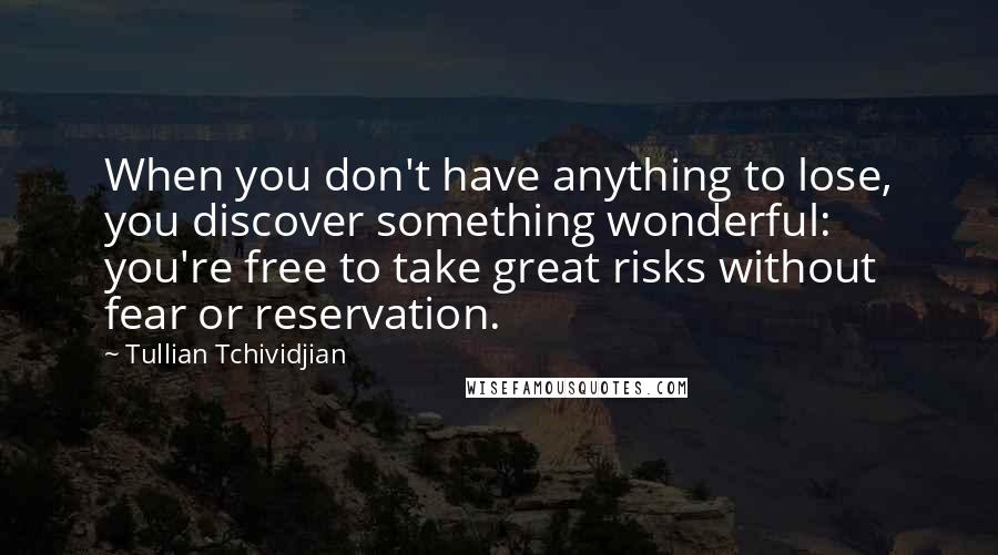 Tullian Tchividjian Quotes: When you don't have anything to lose, you discover something wonderful: you're free to take great risks without fear or reservation.