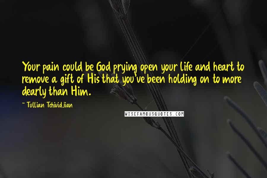 Tullian Tchividjian Quotes: Your pain could be God prying open your life and heart to remove a gift of His that you've been holding on to more dearly than Him.