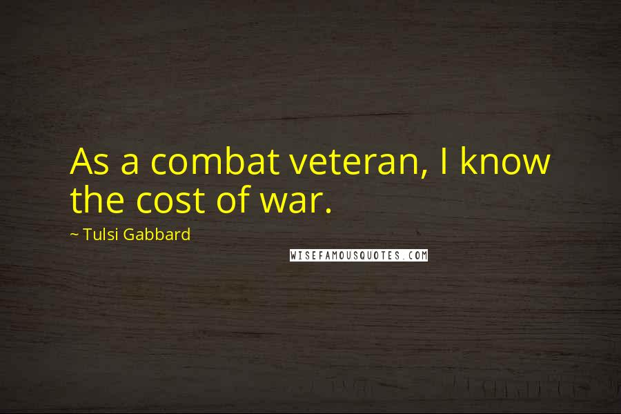 Tulsi Gabbard Quotes: As a combat veteran, I know the cost of war.