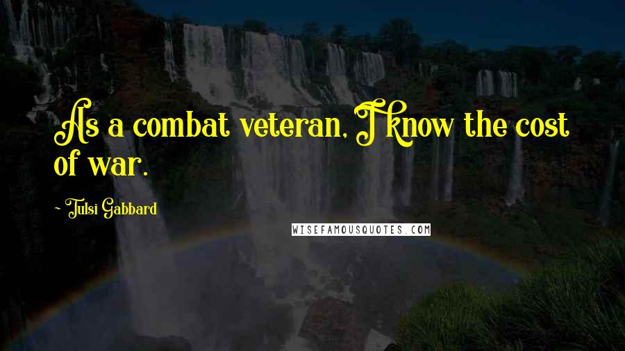 Tulsi Gabbard Quotes: As a combat veteran, I know the cost of war.