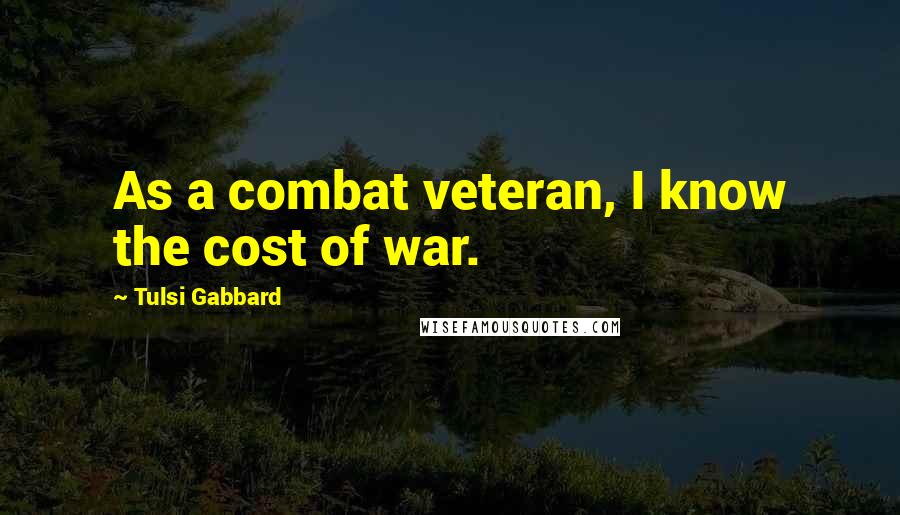 Tulsi Gabbard Quotes: As a combat veteran, I know the cost of war.