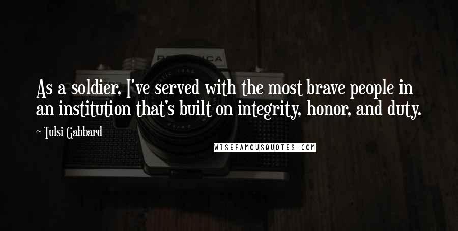 Tulsi Gabbard Quotes: As a soldier, I've served with the most brave people in an institution that's built on integrity, honor, and duty.