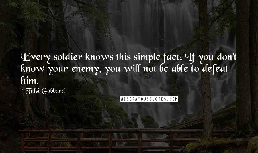 Tulsi Gabbard Quotes: Every soldier knows this simple fact: If you don't know your enemy, you will not be able to defeat him,