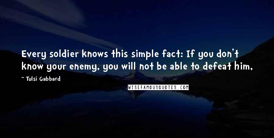 Tulsi Gabbard Quotes: Every soldier knows this simple fact: If you don't know your enemy, you will not be able to defeat him,