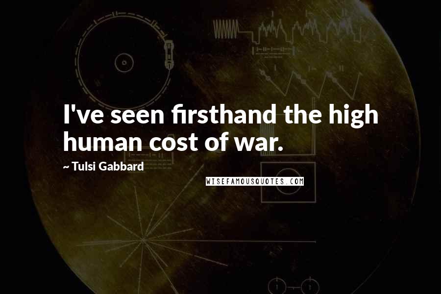 Tulsi Gabbard Quotes: I've seen firsthand the high human cost of war.