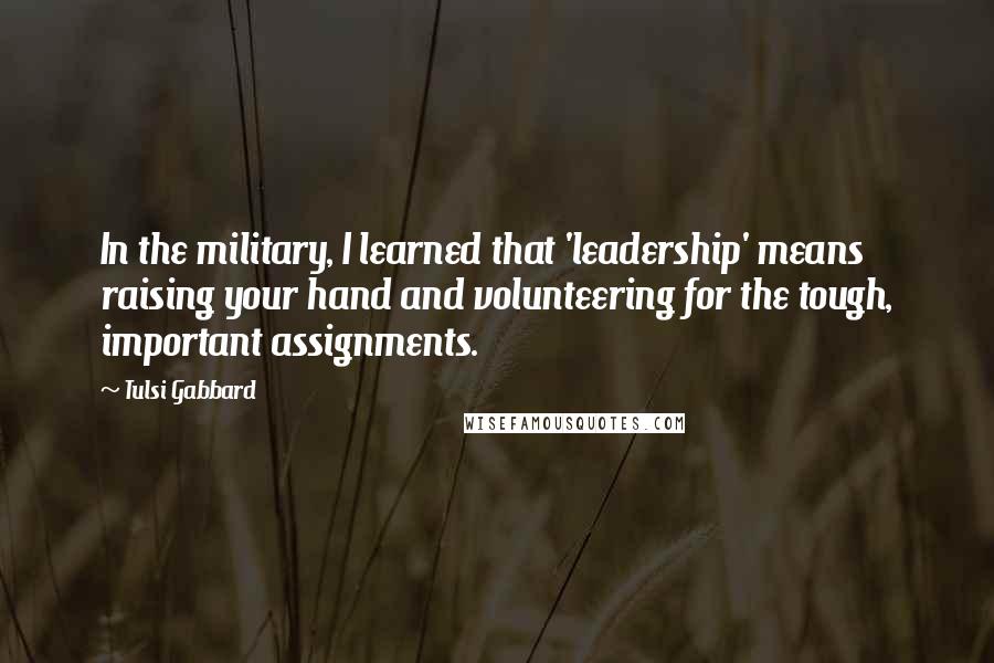 Tulsi Gabbard Quotes: In the military, I learned that 'leadership' means raising your hand and volunteering for the tough, important assignments.