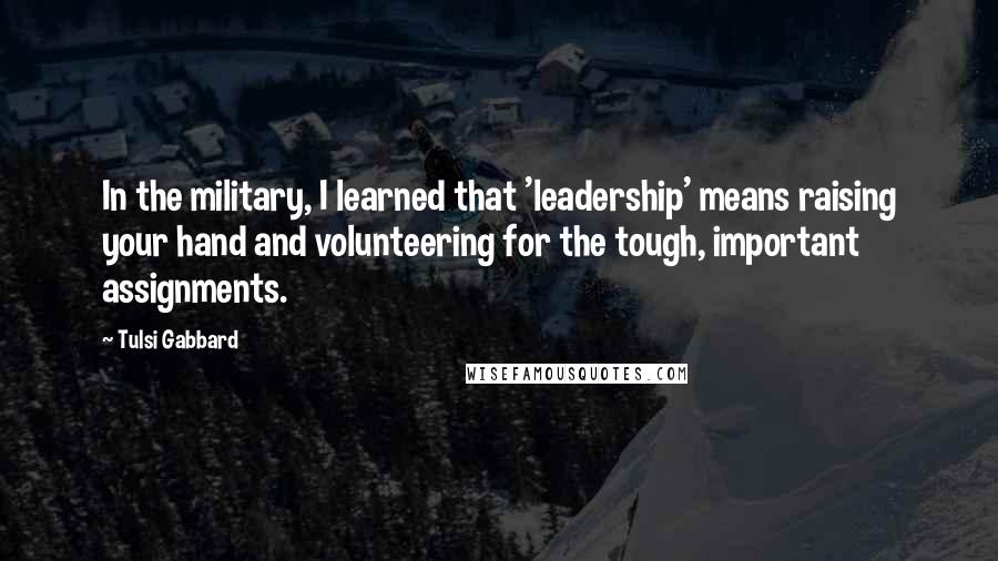 Tulsi Gabbard Quotes: In the military, I learned that 'leadership' means raising your hand and volunteering for the tough, important assignments.