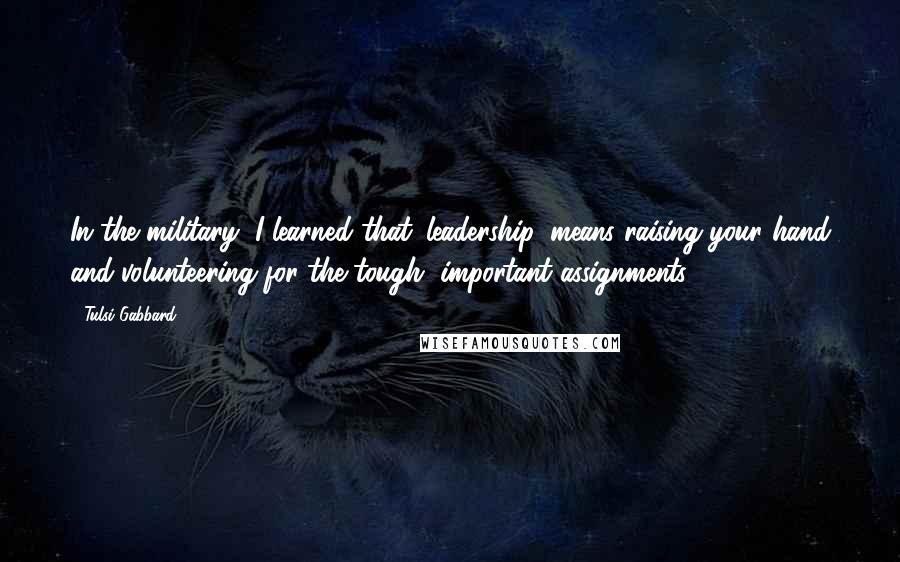 Tulsi Gabbard Quotes: In the military, I learned that 'leadership' means raising your hand and volunteering for the tough, important assignments.