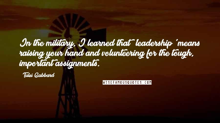 Tulsi Gabbard Quotes: In the military, I learned that 'leadership' means raising your hand and volunteering for the tough, important assignments.