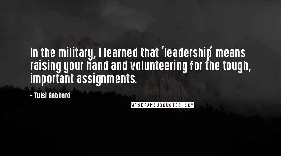 Tulsi Gabbard Quotes: In the military, I learned that 'leadership' means raising your hand and volunteering for the tough, important assignments.