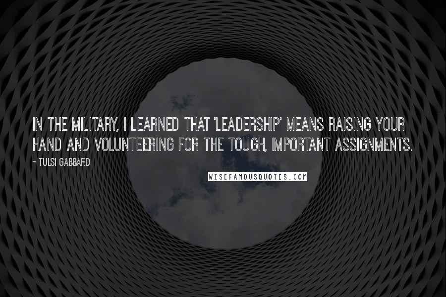 Tulsi Gabbard Quotes: In the military, I learned that 'leadership' means raising your hand and volunteering for the tough, important assignments.