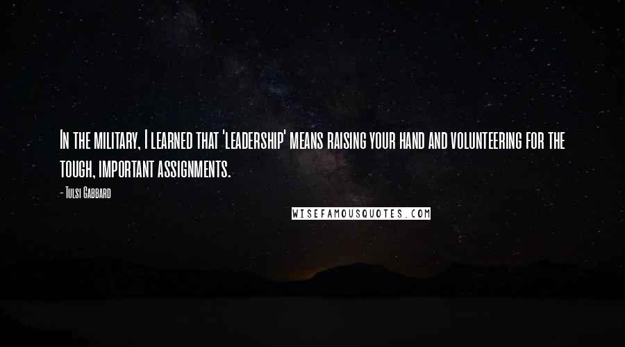 Tulsi Gabbard Quotes: In the military, I learned that 'leadership' means raising your hand and volunteering for the tough, important assignments.