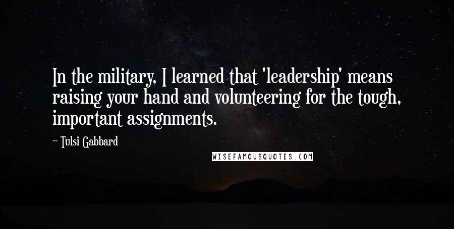 Tulsi Gabbard Quotes: In the military, I learned that 'leadership' means raising your hand and volunteering for the tough, important assignments.