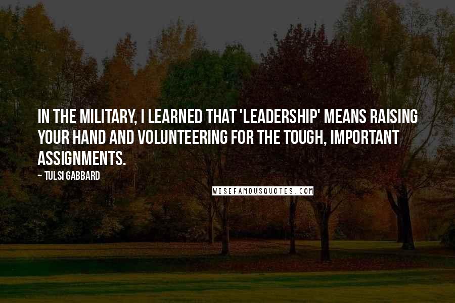 Tulsi Gabbard Quotes: In the military, I learned that 'leadership' means raising your hand and volunteering for the tough, important assignments.