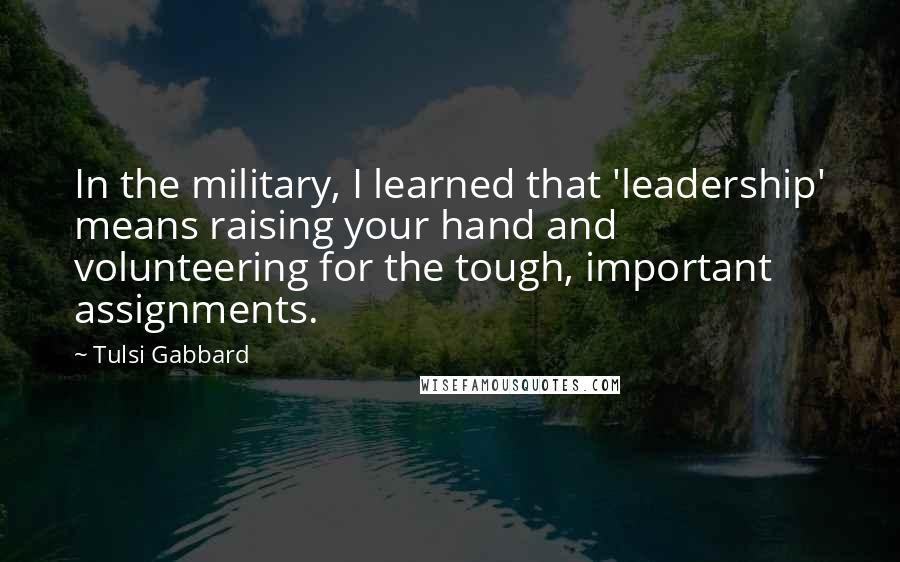 Tulsi Gabbard Quotes: In the military, I learned that 'leadership' means raising your hand and volunteering for the tough, important assignments.