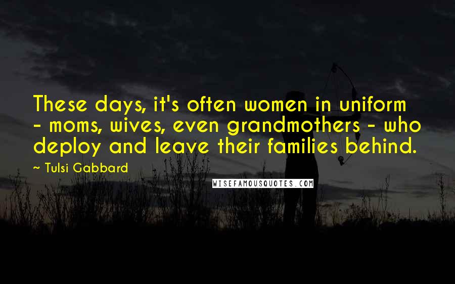 Tulsi Gabbard Quotes: These days, it's often women in uniform - moms, wives, even grandmothers - who deploy and leave their families behind.