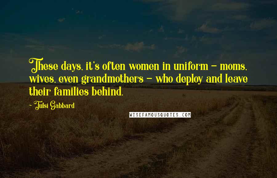 Tulsi Gabbard Quotes: These days, it's often women in uniform - moms, wives, even grandmothers - who deploy and leave their families behind.