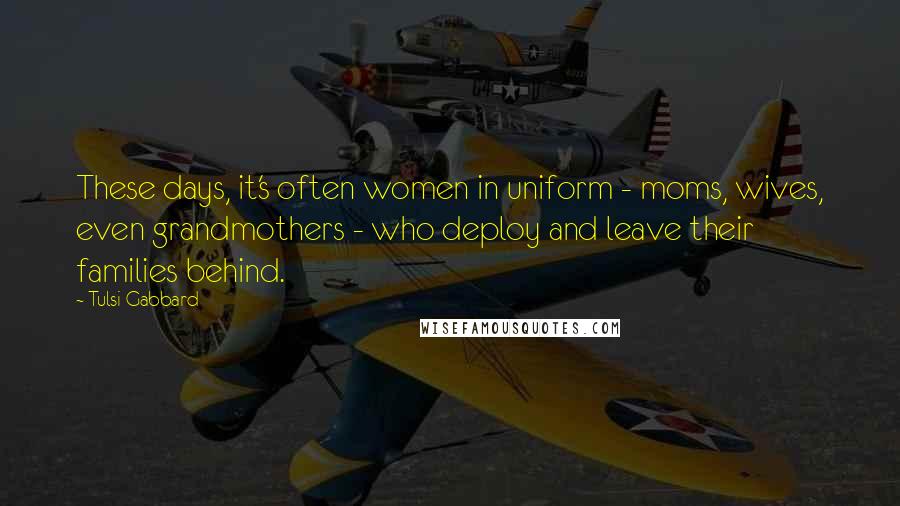 Tulsi Gabbard Quotes: These days, it's often women in uniform - moms, wives, even grandmothers - who deploy and leave their families behind.
